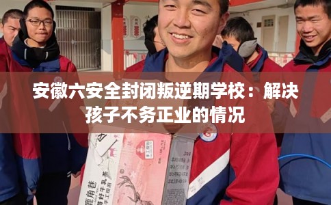 安徽六安全封闭叛逆期学校：解决孩子不务正业的情况