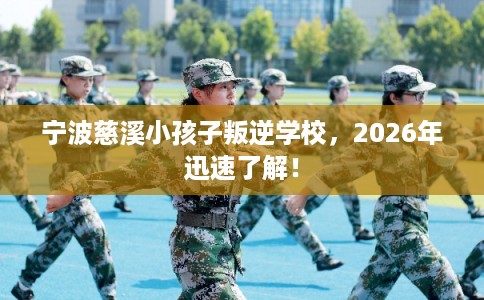 宁波慈溪小孩子叛逆学校，2026年迅速了解！