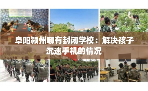阜阳颍州哪有封闭学校：解决孩子沉迷手机的情况