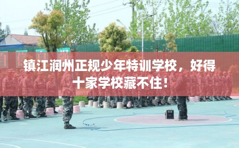镇江润州正规少年特训学校，好得十家学校藏不住！