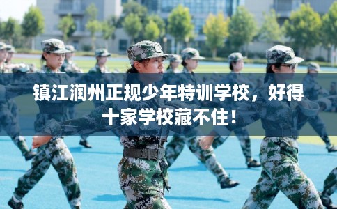 镇江润州正规少年特训学校，好得十家学校藏不住！