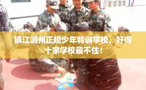 镇江润州正规少年特训学校，好得十家学校藏不住！