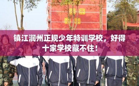 镇江润州正规少年特训学校，好得十家学校藏不住！