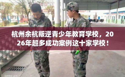 杭州余杭叛逆青少年教育学校，2026年超多成功案例这十家学校！