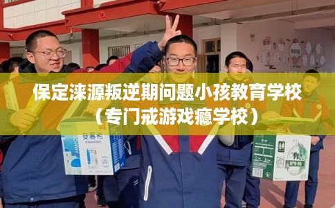 保定涞源叛逆期问题小孩教育学校（专门戒游戏瘾学校）