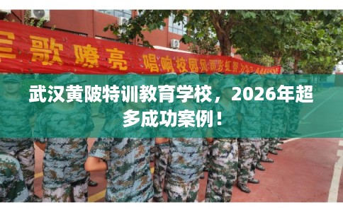武汉黄陂特训教育学校，2026年超多成功案例！