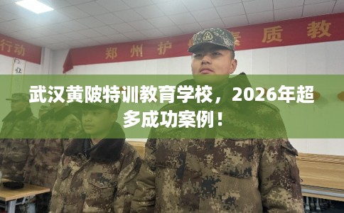 武汉黄陂特训教育学校，2026年超多成功案例！