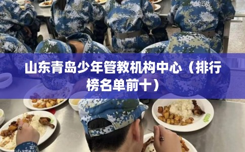 山东青岛少年管教机构中心(排行榜名单前十) 山东青岛少年管教机构中心(排行榜名单前十)