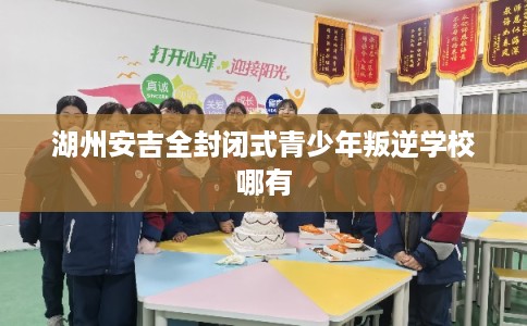 湖州安吉全封闭式青少年叛逆学校哪有