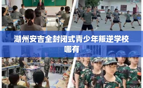 湖州安吉全封闭式青少年叛逆学校哪有