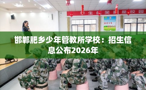 邯郸肥乡少年管教所学校：招生信息公布2026年