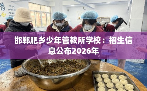 邯郸肥乡少年管教所学校：招生信息公布2026年