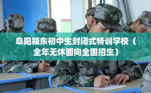 阜阳颍东初中生封闭式特训学校（全年无休面向全国招生）