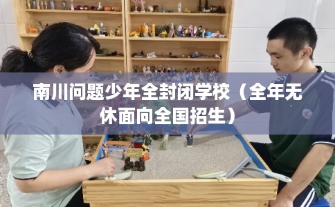 南川问题少年全封闭学校（全年无休面向全国招生）