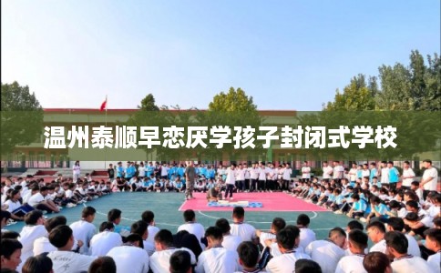 温州泰顺早恋厌学孩子封闭式学校