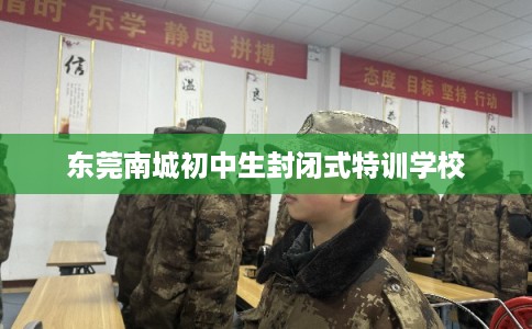 东莞南城初中生封闭式特训学校