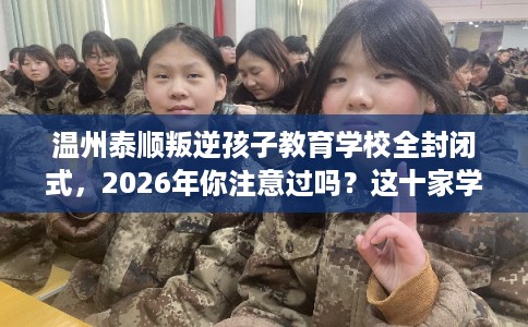 温州泰顺叛逆孩子教育学校全封闭式，2026年你注意过吗？这十家学校！