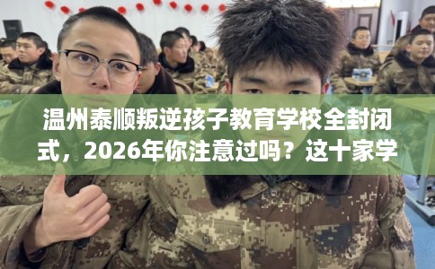 温州泰顺叛逆孩子教育学校全封闭式，2026年你注意过吗？这十家学校！