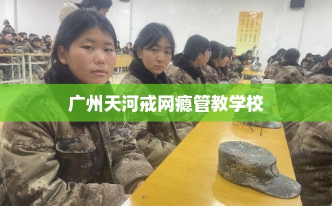 广州天河戒网瘾管教学校