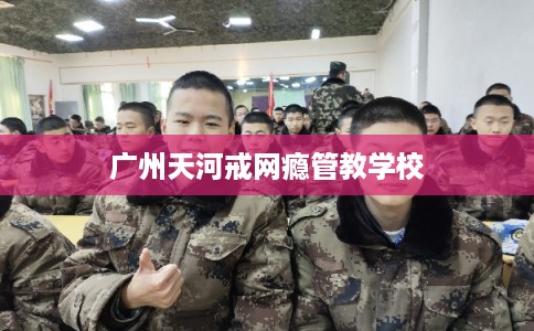 广州天河戒网瘾管教学校