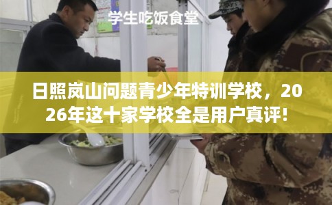 日照岚山问题青少年特训学校，2026年这十家学校全是用户真评!