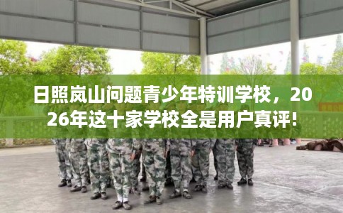 日照岚山问题青少年特训学校，2026年这十家学校全是用户真评!