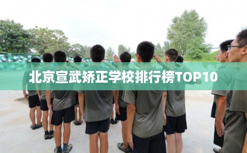 北京宣武矫正学校排行榜TOP10