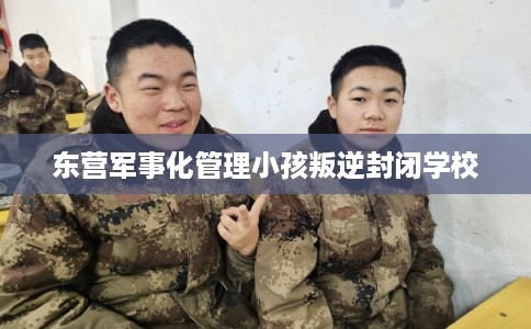 东营军事化管理小孩叛逆封闭学校