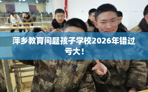 萍乡教育问题孩子学校2026年错过亏大！