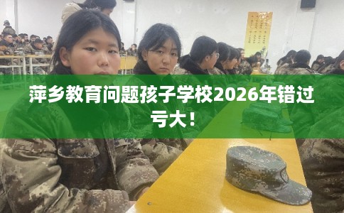 萍乡教育问题孩子学校2026年错过亏大！