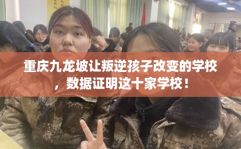 重庆九龙坡让叛逆孩子改变的学校，数据证明这十家学校！