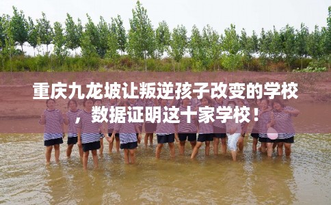 重庆九龙坡让叛逆孩子改变的学校，数据证明这十家学校！