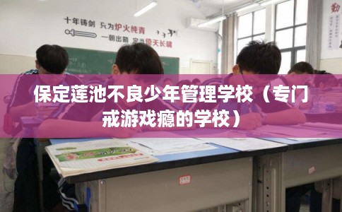 保定莲池不良少年管理学校（专门戒游戏瘾的学校）