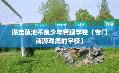 保定莲池不良少年管理学校（专门戒游戏瘾的学校）