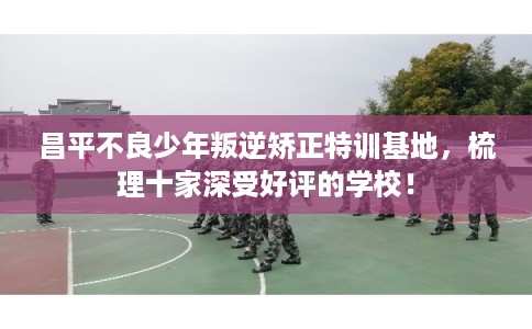 昌平不良少年叛逆矫正特训基地，梳理十家深受好评的学校！
