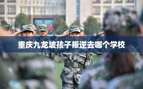 重庆九龙坡孩子叛逆去哪个学校