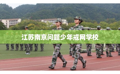 江苏南京问题少年戒网学校
