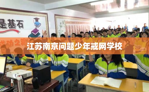 江苏南京问题少年戒网学校