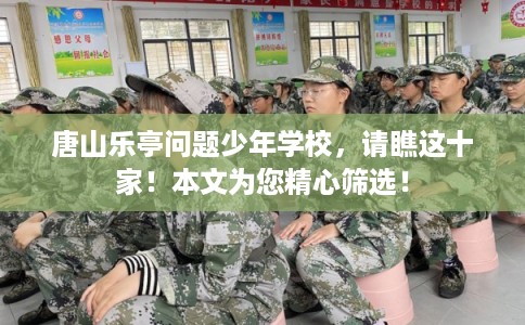 唐山乐亭问题少年学校，请瞧这十家！本文为您精心筛选！