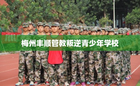 梅州丰顺管教叛逆青少年学校