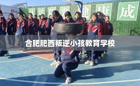 合肥肥西叛逆小孩教育学校