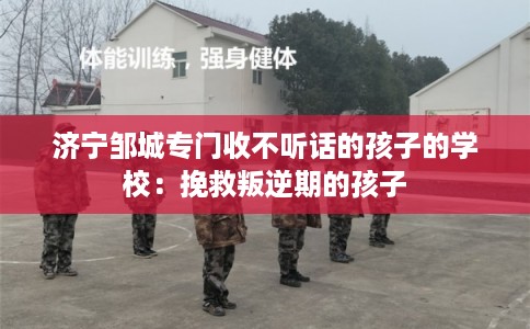 济宁邹城专门收不听话的孩子的学校：挽救叛逆期的孩子