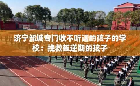 济宁邹城专门收不听话的孩子的学校：挽救叛逆期的孩子