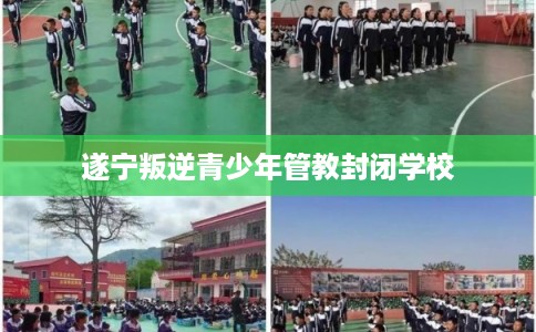 遂宁叛逆青少年管教封闭学校