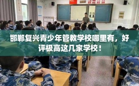 邯郸复兴青少年管教学校哪里有，好评极高这几家学校！
