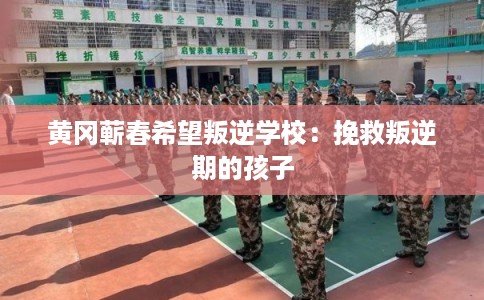 黄冈蕲春希望叛逆学校：挽救叛逆期的孩子