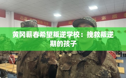 黄冈蕲春希望叛逆学校：挽救叛逆期的孩子