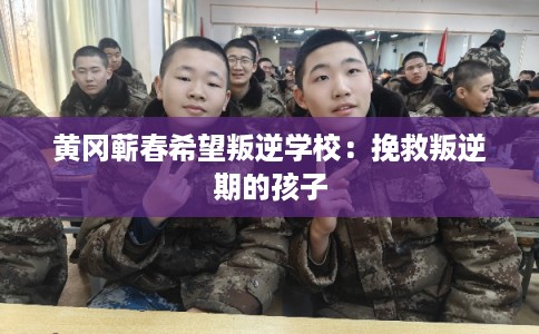 黄冈蕲春希望叛逆学校：挽救叛逆期的孩子