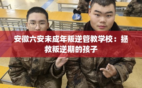 安徽六安未成年叛逆管教学校：拯救叛逆期的孩子