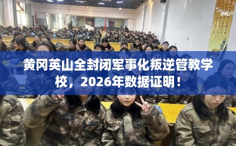 黄冈英山全封闭军事化叛逆管教学校，2026年数据证明！